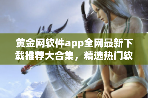 黃金網(wǎng)軟件app全網(wǎng)最新下載推薦大合集，精選熱門軟件應(yīng)用，免費下載安裝指南分享