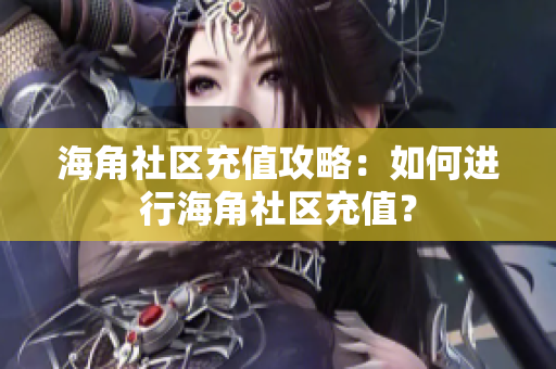 海角社區(qū)充值攻略：如何進(jìn)行海角社區(qū)充值？