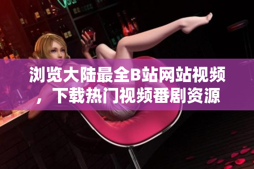 瀏覽大陸最全B站網(wǎng)站視頻，下載熱門視頻番劇資源