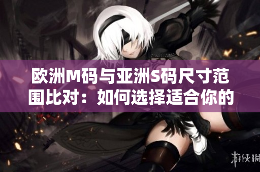 歐洲M碼與亞洲S碼尺寸范圍比對：如何選擇適合你的服裝尺寸？