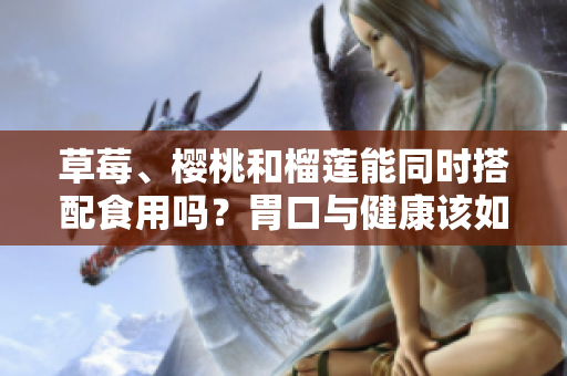 草莓、櫻桃和榴蓮能同時搭配食用嗎？胃口與健康該如何權(quán)衡？