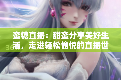 蜜糖直播：甜蜜分享美好生活，走進(jìn)輕松愉悅的直播世界