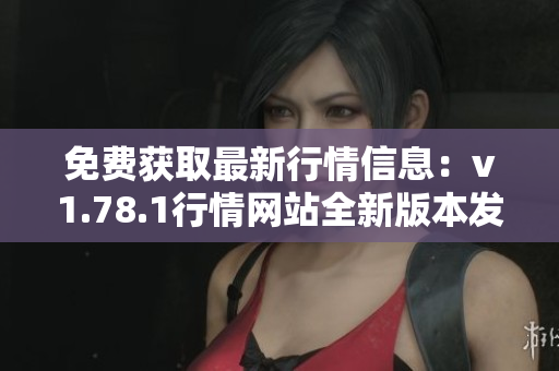 免費獲取最新行情信息：v1.78.1行情網(wǎng)站全新版本發(fā)布！