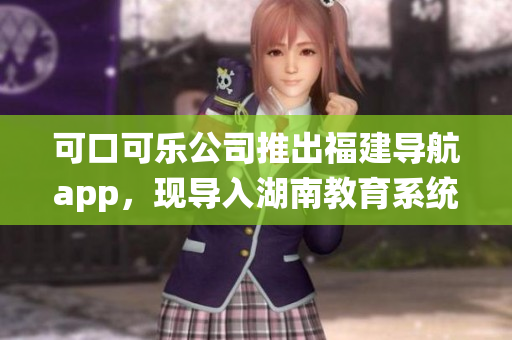 可口可樂公司推出福建導(dǎo)航app，現(xiàn)導(dǎo)入湖南教育系統(tǒng)
