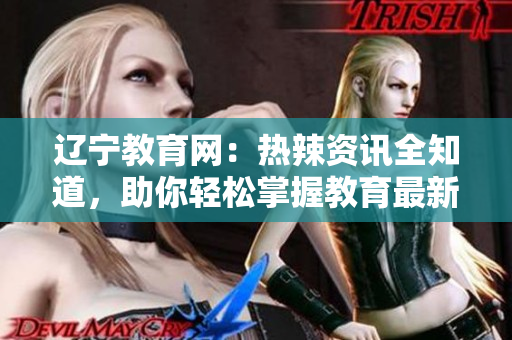 遼寧教育網(wǎng)：熱辣資訊全知道，助你輕松掌握教育最新動態(tài)