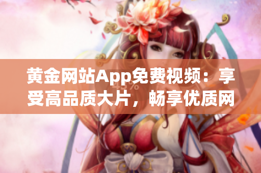 黃金網(wǎng)站App免費(fèi)視頻：享受高品質(zhì)大片，暢享優(yōu)質(zhì)網(wǎng)絡(luò)視頻服務(wù)