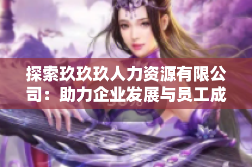 探索玖玖玖人力資源有限公司：助力企業(yè)發(fā)展與員工成長的可靠伙伴