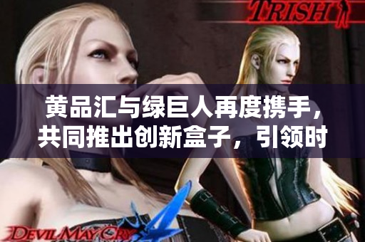 黃品匯與綠巨人再度攜手，共同推出創(chuàng)新盒子，引領(lǐng)時(shí)尚潮流