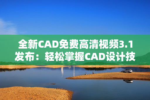 全新CAD免費高清視頻3.1發(fā)布：輕松掌握CAD設(shè)計技巧