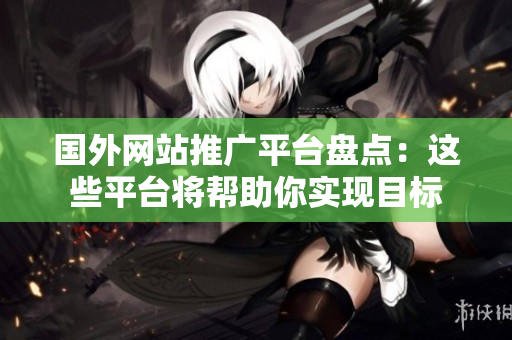 國(guó)外網(wǎng)站推廣平臺(tái)盤(pán)點(diǎn)：這些平臺(tái)將幫助你實(shí)現(xiàn)目標(biāo)