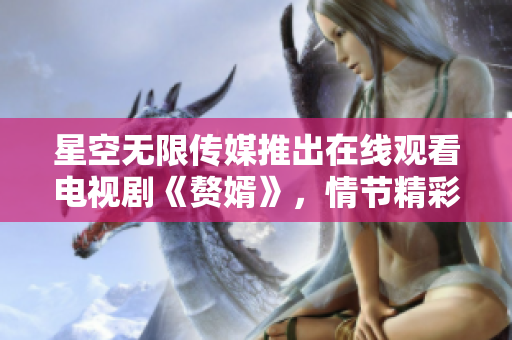 星空無限傳媒推出在線觀看電視劇《贅婿》，情節(jié)精彩，劇情環(huán)環(huán)相扣，引發(fā)熱議