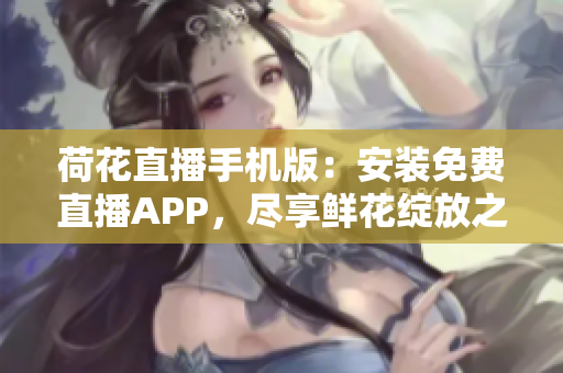 荷花直播手機(jī)版：安裝免費(fèi)直播APP，盡享鮮花綻放之美