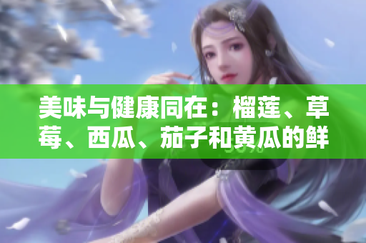 美味與健康同在：榴蓮、草莓、西瓜、茄子和黃瓜的鮮美滋味