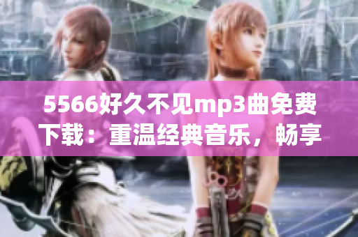 5566好久不見(jiàn)mp3曲免費(fèi)下載：重溫經(jīng)典音樂(lè)，暢享悠揚(yáng)旋律