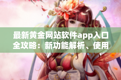 最新黃金網(wǎng)站軟件app入口全攻略：新功能解析、使用技巧大揭秘
