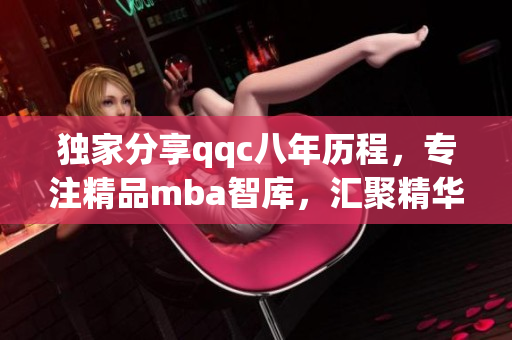 獨家分享qqc八年歷程，專注精品mba智庫，匯聚精華知識