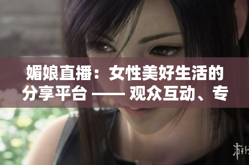 媚娘直播：女性美好生活的分享平臺 —— 觀眾互動、專家直播、生活技巧一網(wǎng)打盡
