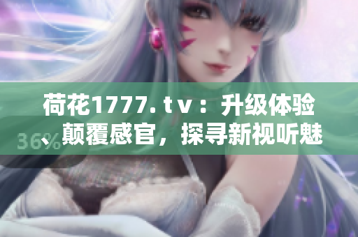 荷花1777. tⅴ：升級體驗、顛覆感官，探尋新視聽魅力