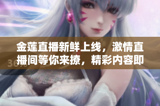 金蓮直播新鮮上線，激情直播間等你來撩，精彩內(nèi)容即將呈現(xiàn)