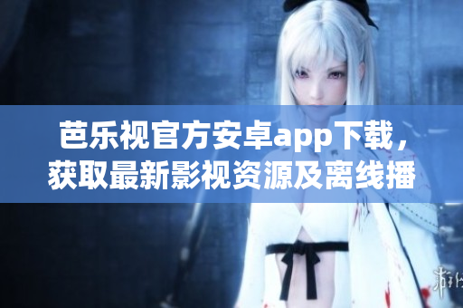 芭樂視官方安卓app下載，獲取最新影視資源及離線播放功能