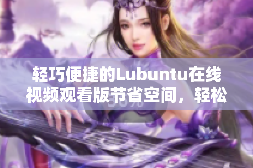 輕巧便捷的Lubuntu在線視頻觀看版節(jié)省空間，輕松享受影視樂趣!