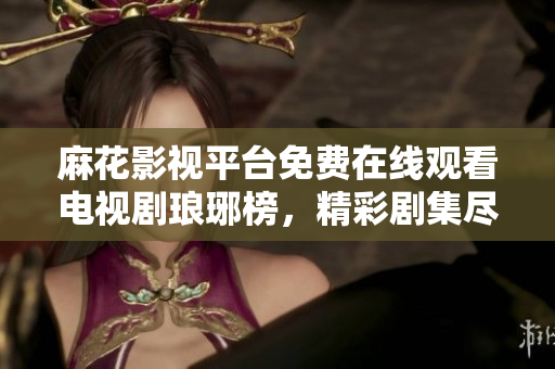 麻花影視平臺(tái)免費(fèi)在線觀看電視劇瑯琊榜，精彩劇集盡在麻花影視平臺(tái)