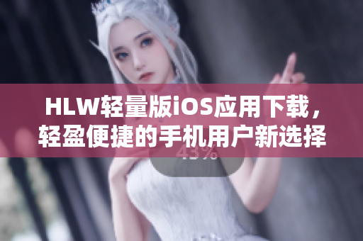 HLW輕量版iOS應(yīng)用下載，輕盈便捷的手機(jī)用戶新選擇