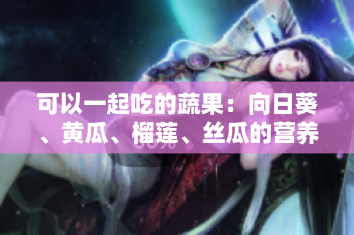 可以一起吃的蔬果：向日葵、黃瓜、榴蓮、絲瓜的營(yíng)養(yǎng)搭配建議