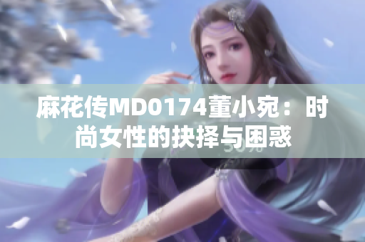 麻花傳MD0174董小宛：時(shí)尚女性的抉擇與困惑