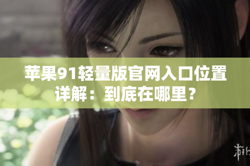 蘋果91輕量版官網(wǎng)入口位置詳解：到底在哪里？