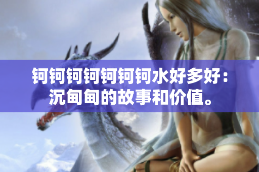 鈳鈳鈳鈳鈳鈳鈳水好多好：沉甸甸的故事和價值。