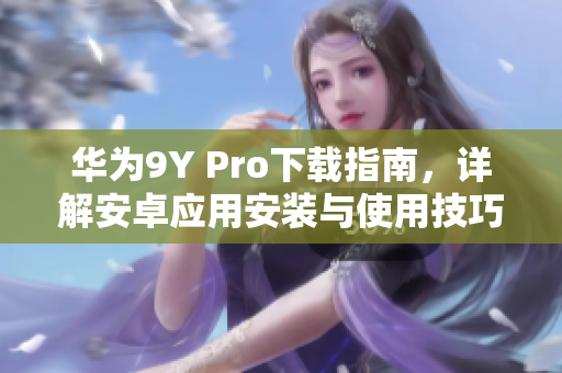 華為9Y Pro下載指南，詳解安卓應(yīng)用安裝與使用技巧