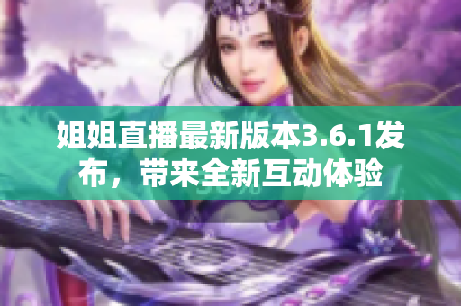 姐姐直播最新版本3.6.1發(fā)布，帶來全新互動體驗(yàn)