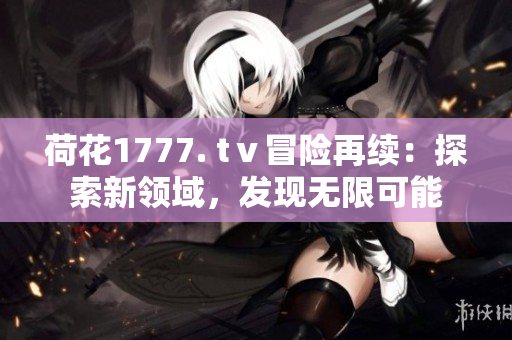荷花1777. tⅴ冒險再續(xù)：探索新領域，發(fā)現(xiàn)無限可能