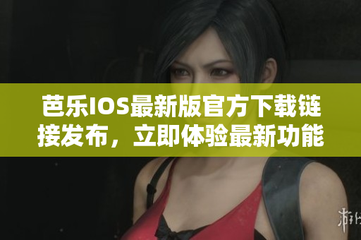 芭樂IOS最新版官方下載鏈接發(fā)布，立即體驗最新功能