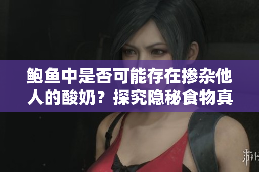 鮑魚中是否可能存在摻雜他人的酸奶？探究隱秘食物真相