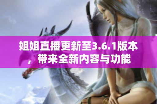 姐姐直播更新至3.6.1版本，帶來(lái)全新內(nèi)容與功能
