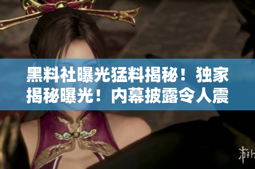 黑料社曝光猛料揭秘！獨(dú)家揭秘曝光！內(nèi)幕披露令人震驚的猛料！