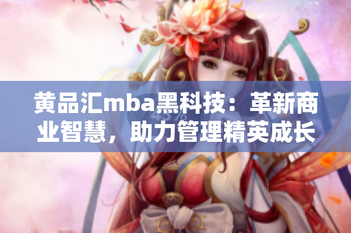 黃品匯mba黑科技：革新商業(yè)智慧，助力管理精英成長(zhǎng)