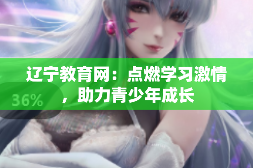 遼寧教育網(wǎng)：點燃學習激情，助力青少年成長