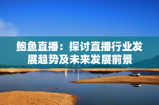 鮑魚(yú)直播：探討直播行業(yè)發(fā)展趨勢(shì)及未來(lái)發(fā)展前景