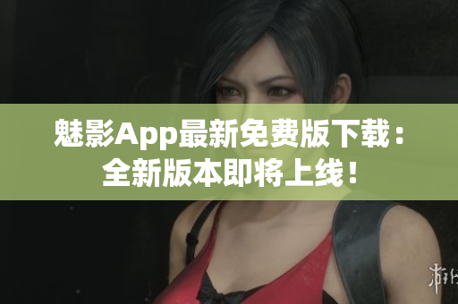 魅影App最新免費(fèi)版下載：全新版本即將上線！