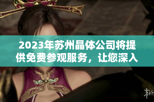 2023年蘇州晶體公司將提供免費(fèi)參觀服務(wù)，讓您深入了解先進(jìn)生產(chǎn)技術(shù)