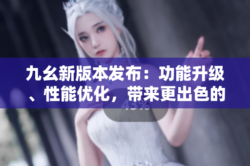 九幺新版本發(fā)布：功能升級(jí)、性能優(yōu)化，帶來(lái)更出色的使用體驗(yàn)