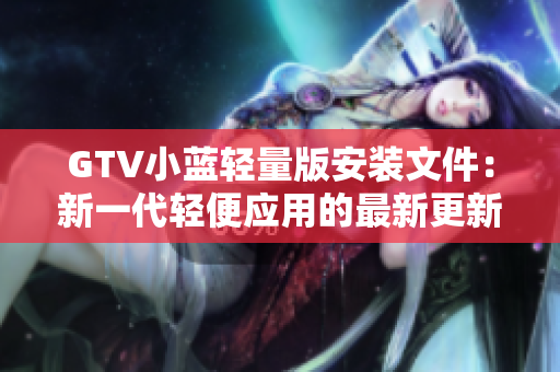 GTV小藍輕量版安裝文件：新一代輕便應用的最新更新 版本