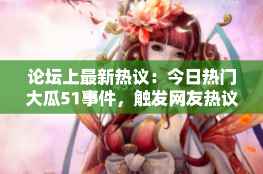 論壇上最新熱議：今日熱門(mén)大瓜51事件，觸發(fā)網(wǎng)友熱議