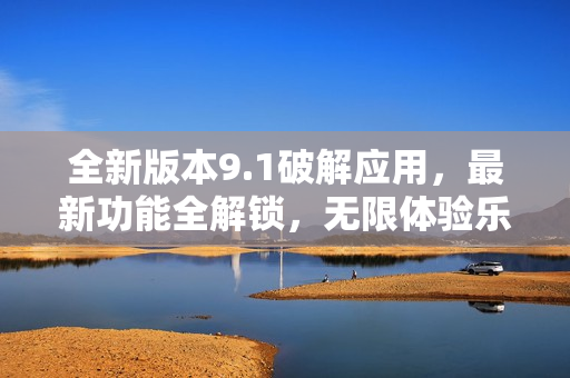 全新版本9.1破解應(yīng)用，最新功能全解鎖，無限體驗(yàn)樂趣