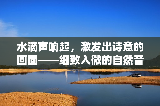 水滴聲響起，激發(fā)出詩意的畫面——細(xì)致入微的自然音符