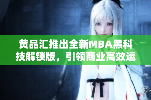 黃品匯推出全新MBA黑科技解鎖版，引領(lǐng)商業(yè)高效運(yùn)營(yíng)