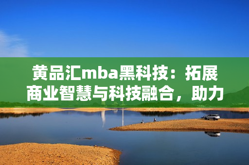 黃品匯mba黑科技：拓展商業(yè)智慧與科技融合，助力管理者晉升